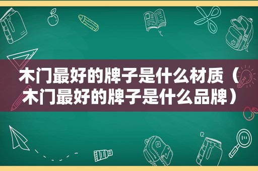 木门最好的牌子是什么材质（木门最好的牌子是什么品牌）