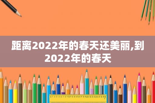 距离2022年的春天还美丽,到2022年的春天