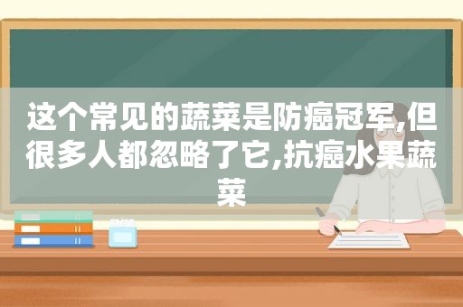 这个常见的蔬菜是防癌冠军,但很多人都忽略了它,抗癌水果蔬菜