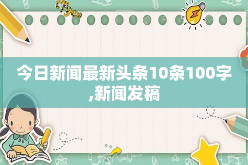 今日新闻最新头条10条100字,新闻发稿  第1张