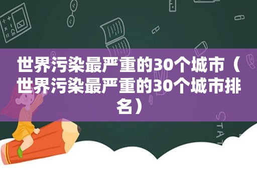 世界污染最严重的30个城市（世界污染最严重的30个城市排名）