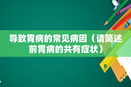 导致胃病的常见病因（请简述前胃病的共有症状）