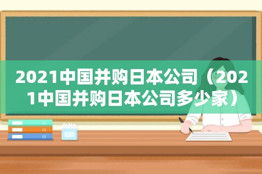 2021中国并购日本公司（2021中国并购日本公司多少家）  第1张