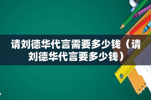 请刘德华代言需要多少钱（请刘德华代言要多少钱）