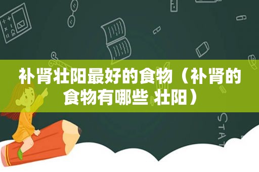 补肾壮阳最好的食物（补肾的食物有哪些 壮阳）