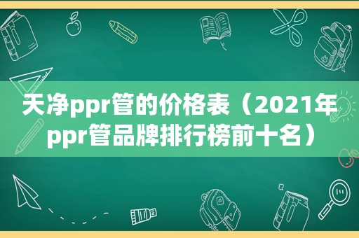 天净ppr管的价格表（2021年ppr管品牌排行榜前十名）