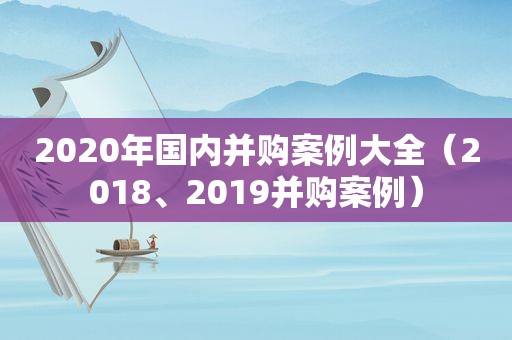 2020年国内并购案例大全（2018、2019并购案例）