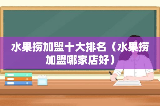 水果捞加盟十大排名（水果捞加盟哪家店好）