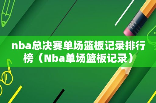 nba总决赛单场篮板记录排行榜（Nba单场篮板记录）