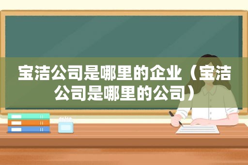 宝洁公司是哪里的企业（宝洁公司是哪里的公司）