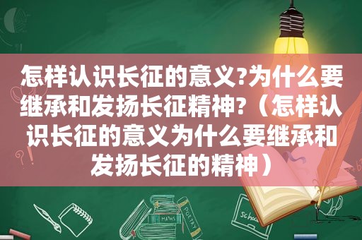 怎样认识长征的意义?为什么要继承和发扬长征精神?（怎样认识长征的意义为什么要继承和发扬长征的精神）