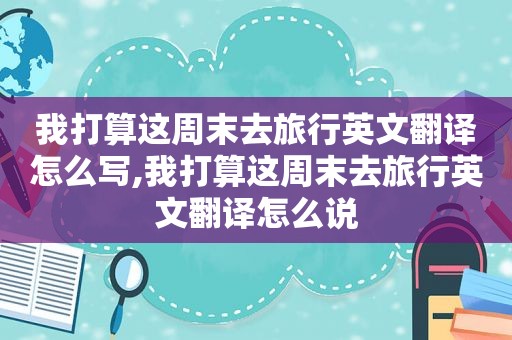 我打算这周末去旅行英文翻译怎么写,我打算这周末去旅行英文翻译怎么说