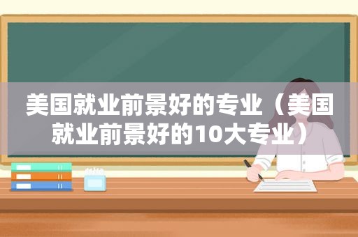 美国就业前景好的专业（美国就业前景好的10大专业）