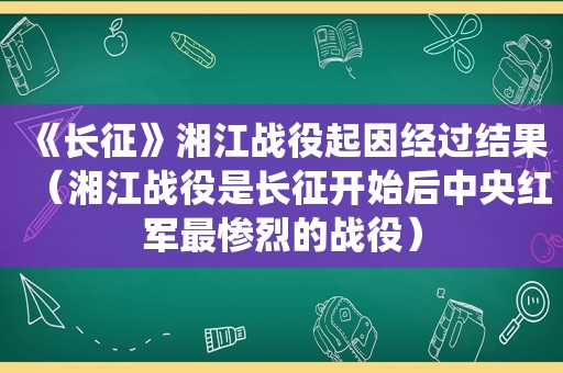 《长征》湘江战役起因经过结果（湘江战役是长征开始后中央红军最惨烈的战役）