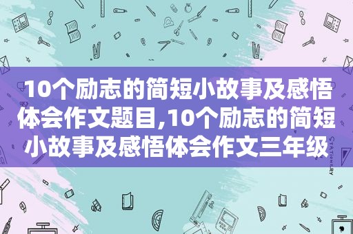 10个励志的简短小故事及感悟体会作文题目,10个励志的简短小故事及感悟体会作文三年级