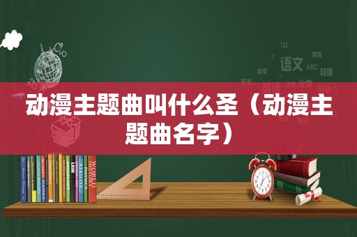 动漫主题曲叫什么圣（动漫主题曲名字）