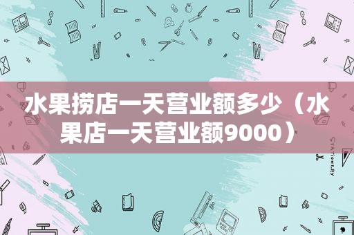 水果捞店一天营业额多少（水果店一天营业额9000）