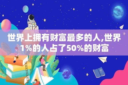 世界上拥有财富最多的人,世界1%的人占了50%的财富  第1张