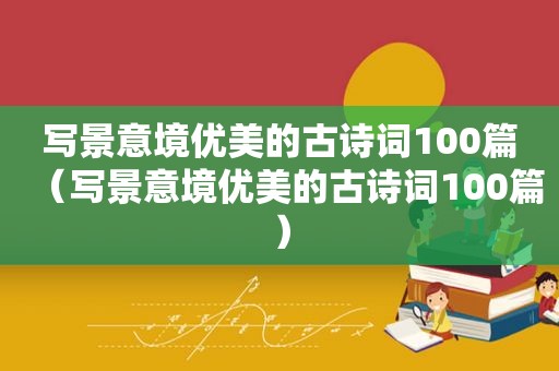 写景意境优美的古诗词100篇（写景意境优美的古诗词100篇）