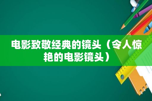 电影致敬经典的镜头（令人惊艳的电影镜头）