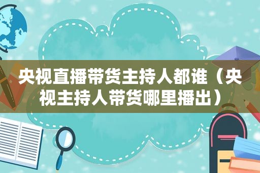 央视直播带货主持人都谁（央视主持人带货哪里播出）