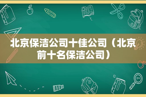 北京保洁公司十佳公司（北京前十名保洁公司）