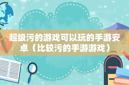 超级污的游戏可以玩的手游安卓（比较污的手游游戏）