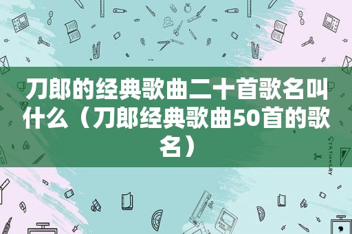 刀郎的经典歌曲二十首歌名叫什么（刀郎经典歌曲50首的歌名）