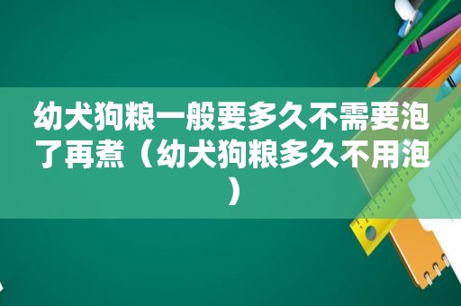 幼犬狗粮一般要多久不需要泡了再煮（幼犬狗粮多久不用泡）