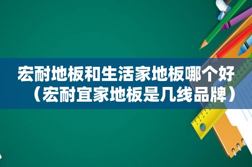 宏耐地板和生活家地板哪个好（宏耐宜家地板是几线品牌）