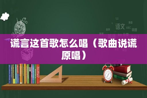 谎言这首歌怎么唱（歌曲说谎原唱）