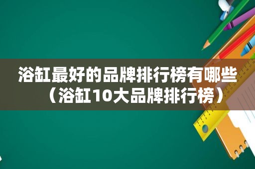 浴缸最好的品牌排行榜有哪些（浴缸10大品牌排行榜）  第1张