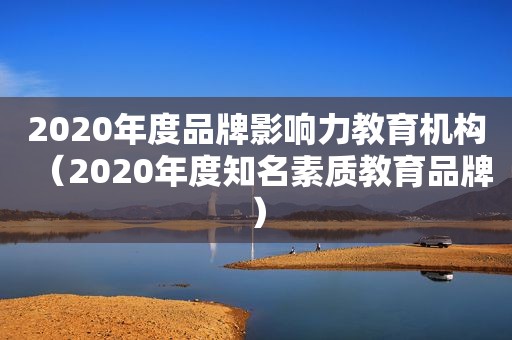 2020年度品牌影响力教育机构（2020年度知名素质教育品牌）