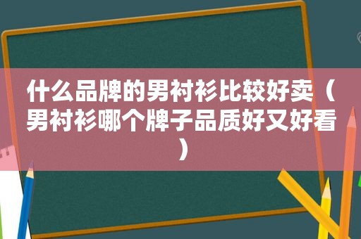 什么品牌的男衬衫比较好卖（男衬衫哪个牌子品质好又好看）