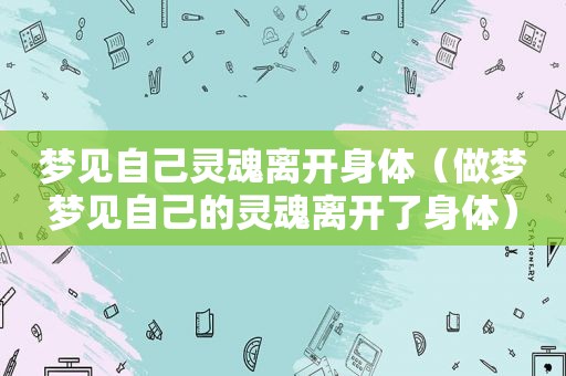 梦见自己灵魂离开身体（做梦梦见自己的灵魂离开了身体）