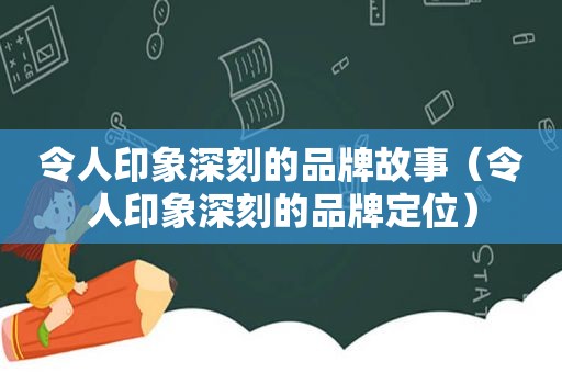 令人印象深刻的品牌故事（令人印象深刻的品牌定位）