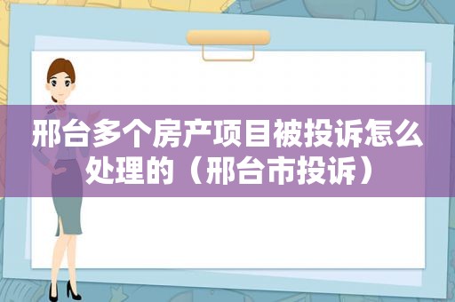 邢台多个房产项目被投诉怎么处理的（邢台市投诉）