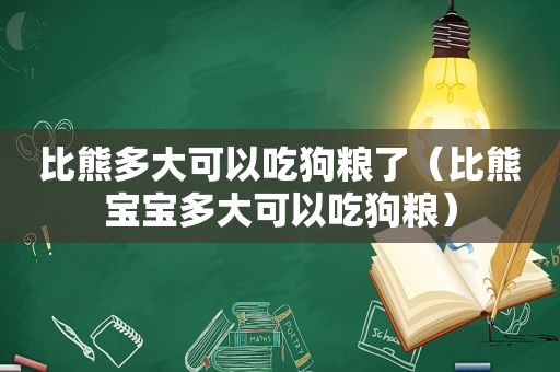 比熊多大可以吃狗粮了（比熊宝宝多大可以吃狗粮）