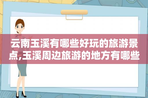 云南玉溪有哪些好玩的旅游景点,玉溪周边旅游的地方有哪些  第1张