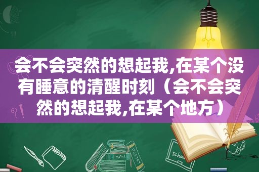 会不会突然的想起我,在某个没有睡意的清醒时刻（会不会突然的想起我,在某个地方）