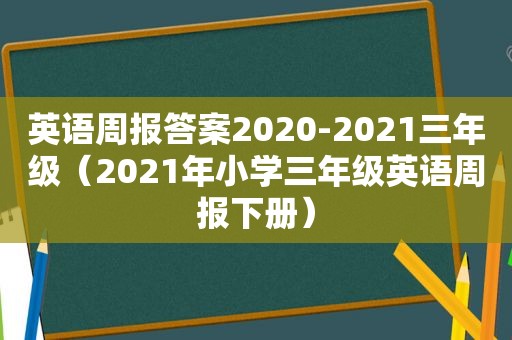 英语周报答案2020-2021三年级（2021年小学三年级英语周报下册）