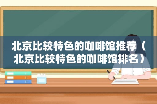 北京比较特色的咖啡馆推荐（北京比较特色的咖啡馆排名）