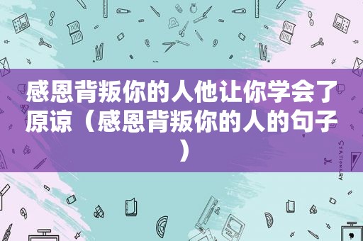 感恩背叛你的人他让你学会了原谅（感恩背叛你的人的句子）