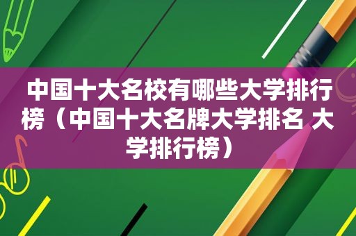 中国十大名校有哪些大学排行榜（中国十大名牌大学排名 大学排行榜）