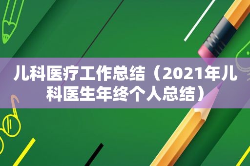 儿科医疗工作总结（2021年儿科医生年终个人总结）