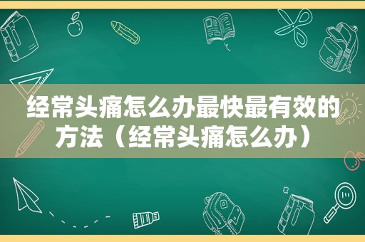 经常头痛怎么办最快最有效的方法（经常头痛怎么办）