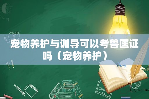 宠物养护与训导可以考兽医证吗（宠物养护）