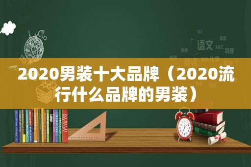 2020男装十大品牌（2020流行什么品牌的男装）