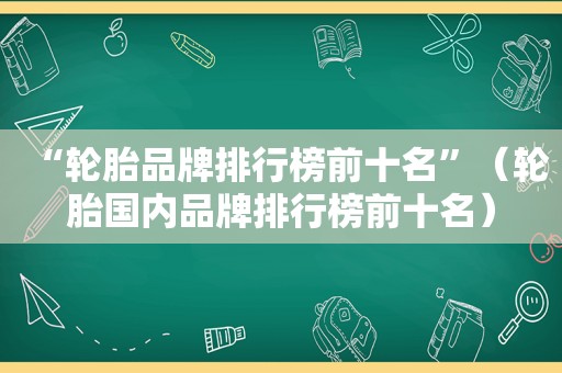 “轮胎品牌排行榜前十名”（轮胎国内品牌排行榜前十名）