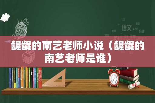 龌龊的南艺老师小说（龌龊的南艺老师是谁）